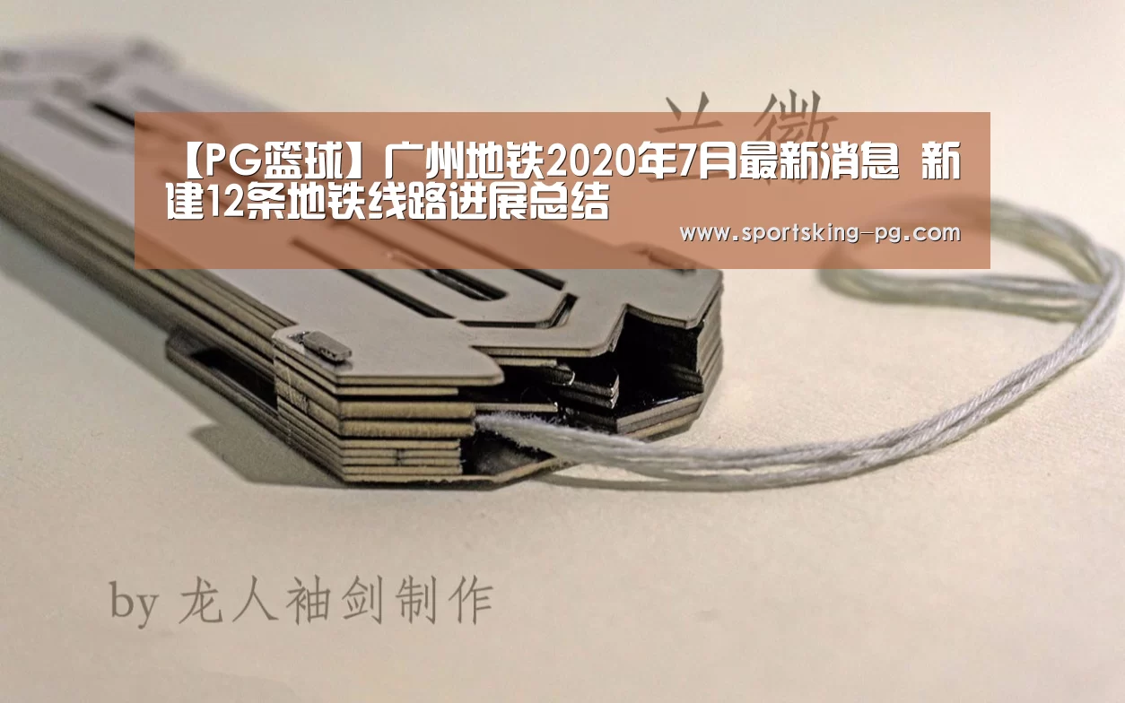 【PG篮球】广州地铁2020年7月最新消息 新建12条地铁线路进展总结(图1) PG体育