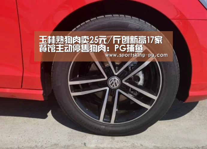 玉林熟狗肉卖25元/斤创新高17家餐馆主动停售狗肉:PG捕鱼(图1) PG地址