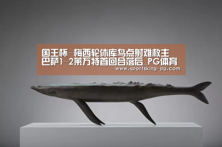 国王杯-梅西轮休库鸟点射难救主 巴萨1-2莱万特首回合落后_PG体育(图2) PG篮球