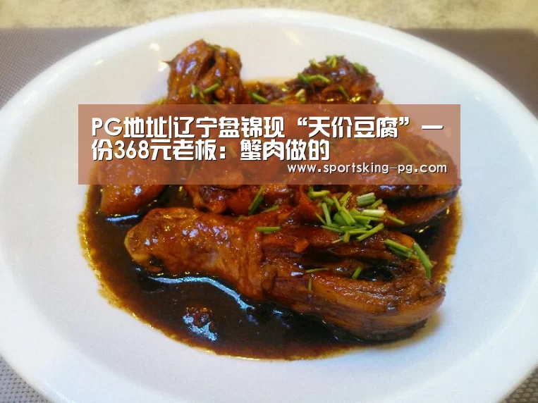 PG地址|辽宁盘锦现“天价豆腐”一份368元老板:蟹肉做的(图1) PG篮球
