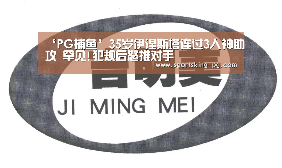 ‘PG捕鱼’35岁伊涅斯塔连过3人神助攻 罕见!犯规后怒推对手(图4) PG捕鱼